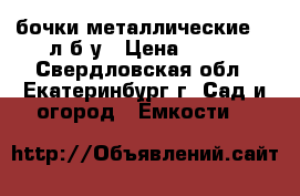 бочки металлические 200л б/у › Цена ­ 500 - Свердловская обл., Екатеринбург г. Сад и огород » Ёмкости   